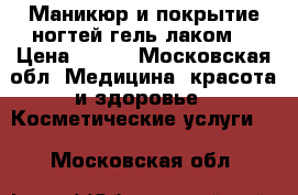 Маникюр и покрытие ногтей гель лаком  › Цена ­ 700 - Московская обл. Медицина, красота и здоровье » Косметические услуги   . Московская обл.